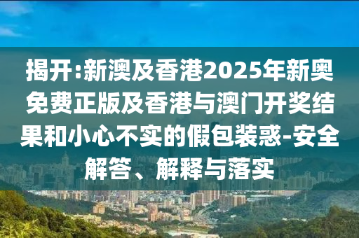 揭開:新澳及香港2025年新奧免費(fèi)正版及香港與澳門開獎(jiǎng)結(jié)果和小心不實(shí)的假包裝惑-安全解答、解釋與落實(shí)