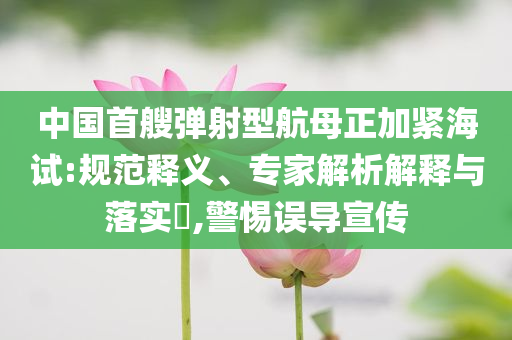 中國首艘彈射型航母正加緊海試:規(guī)范釋義、專家解析解釋與落實?,警惕誤導宣傳