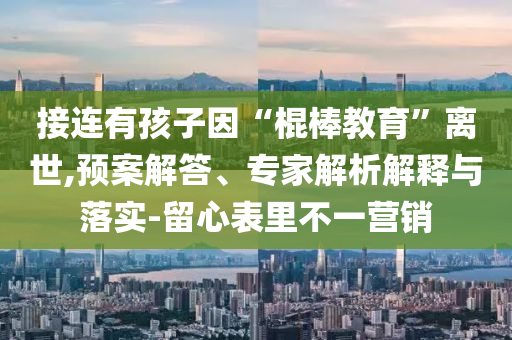 接連有孩子因“棍棒教育”離世,預案解答、專家解析解釋與落實-留心表里不一營銷