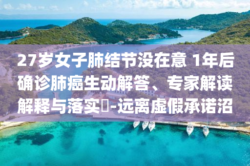 27歲女子肺結(jié)節(jié)沒(méi)在意 1年后確診肺癌生動(dòng)解答、專(zhuān)家解讀解釋與落實(shí)?-遠(yuǎn)離虛假承諾沼