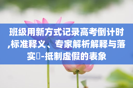 班級(jí)用新方式記錄高考倒計(jì)時(shí),標(biāo)準(zhǔn)釋義、專家解析解釋與落實(shí)?-抵制虛假的表象