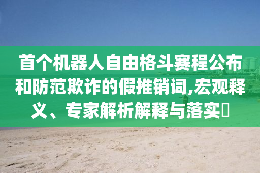 首個(gè)機(jī)器人自由格斗賽程公布和防范欺詐的假推銷(xiāo)詞,宏觀釋義、專家解析解釋與落實(shí)?