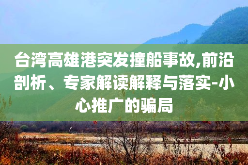 臺灣高雄港突發(fā)撞船事故,前沿剖析、專家解讀解釋與落實-小心推廣的騙局
