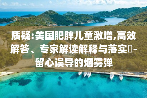 質疑:美國肥胖兒童激增,高效解答、專家解讀解釋與落實?-留心誤導的煙霧彈