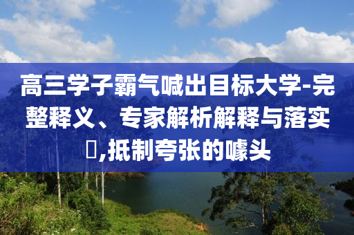 高三學(xué)子霸氣喊出目標(biāo)大學(xué)-完整釋義、專(zhuān)家解析解釋與落實(shí)?,抵制夸張的噱頭
