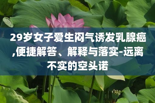 29歲女子愛生悶氣誘發(fā)乳腺癌,便捷解答、解釋與落實(shí)-遠(yuǎn)離不實(shí)的空頭諾