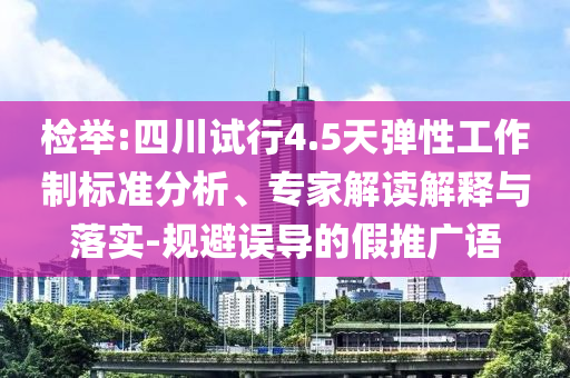 檢舉:四川試行4.5天彈性工作制標(biāo)準(zhǔn)分析、專家解讀解釋與落實(shí)-規(guī)避誤導(dǎo)的假推廣語