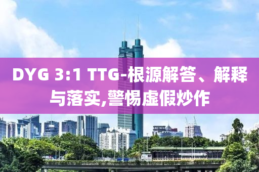 DYG 3:1 TTG-根源解答、解釋與落實,警惕虛假炒作