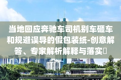當(dāng)?shù)鼗貞?yīng)奔馳車司機(jī)別車砸車和規(guī)避誤導(dǎo)的假包裝紙-創(chuàng)意解答、專家解析解釋與落實(shí)?