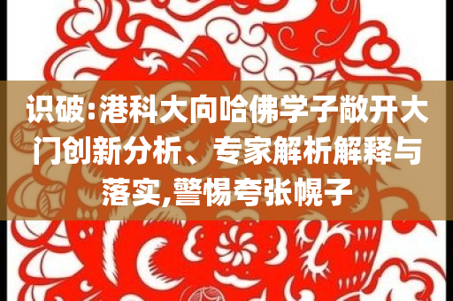 識(shí)破:港科大向哈佛學(xué)子敞開(kāi)大門創(chuàng)新分析、專家解析解釋與落實(shí),警惕夸張幌子