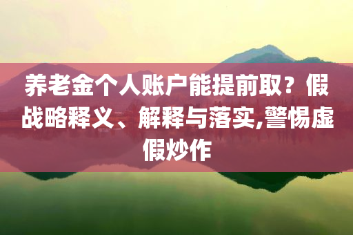 養(yǎng)老金個人賬戶能提前??？假戰(zhàn)略釋義、解釋與落實,警惕虛假炒作