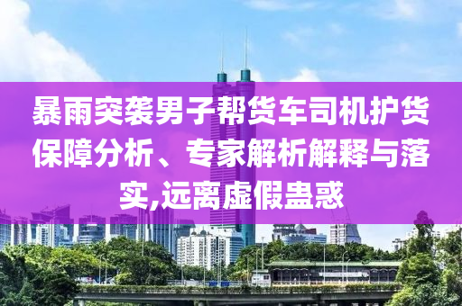 暴雨突襲男子幫貨車司機護(hù)貨保障分析、專家解析解釋與落實,遠(yuǎn)離虛假蠱惑