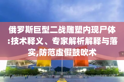 俄羅斯巨型二戰(zhàn)雕塑內(nèi)現(xiàn)尸體:技術(shù)釋義、專家解析解釋與落實,防范虛假鼓吹術(shù)