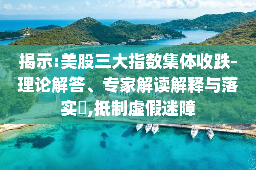 揭示:美股三大指數(shù)集體收跌-理論解答、專家解讀解釋與落實?,抵制虛假迷障
