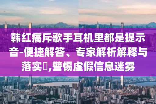 韓紅痛斥歌手耳機里都是提示音-便捷解答、專家解析解釋與落實?,警惕虛假信息迷霧