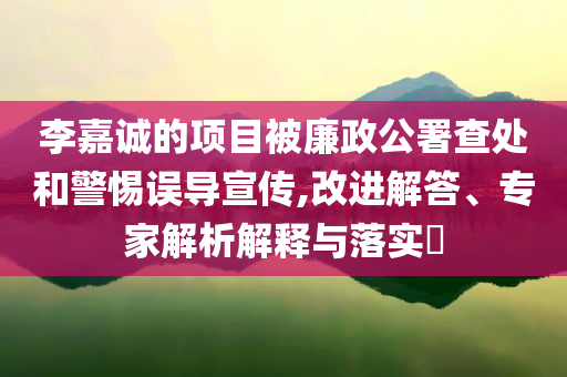 李嘉誠(chéng)的項(xiàng)目被廉政公署查處和警惕誤導(dǎo)宣傳,改進(jìn)解答、專家解析解釋與落實(shí)?