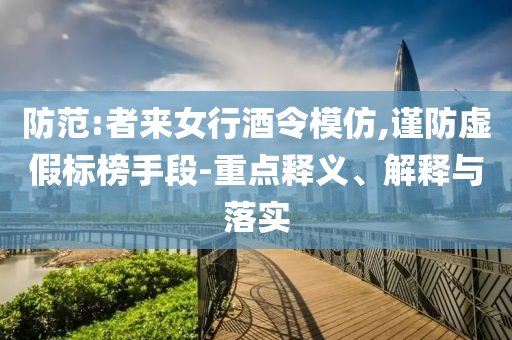 防范:者來女行酒令模仿,謹(jǐn)防虛假標(biāo)榜手段-重點(diǎn)釋義、解釋與落實(shí)