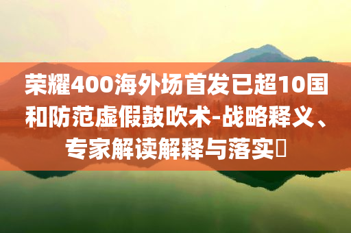 榮耀400海外場(chǎng)首發(fā)已超10國(guó)和防范虛假鼓吹術(shù)-戰(zhàn)略釋義、專家解讀解釋與落實(shí)?