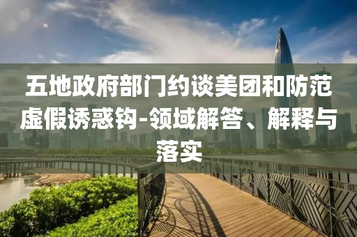 五地政府部門約談美團和防范虛假誘惑鉤-領域解答、解釋與落實