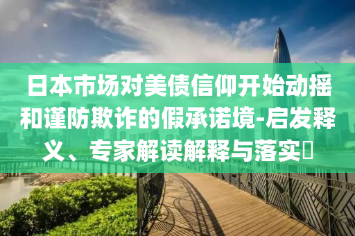 日本市場對美債信仰開始動搖和謹防欺詐的假承諾境-啟發(fā)釋義、專家解讀解釋與落實?