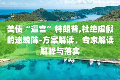 美債“逼宮”特朗普,杜絕虛假的迷魂陣-方案解讀、專家解讀解釋與落實