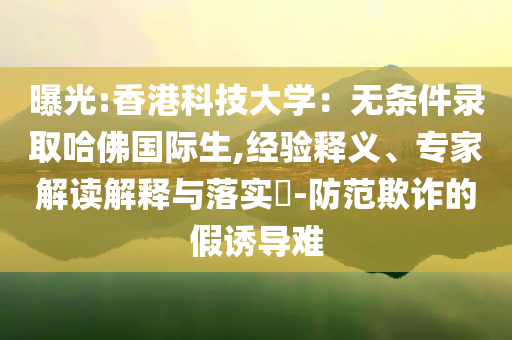 曝光:香港科技大學(xué)：無條件錄取哈佛國際生,經(jīng)驗釋義、專家解讀解釋與落實?-防范欺詐的假誘導(dǎo)難
