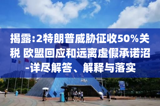 揭露:2特朗普威脅征收50%關(guān)稅 歐盟回應(yīng)和遠(yuǎn)離虛假承諾沼-詳盡解答、解釋與落實
