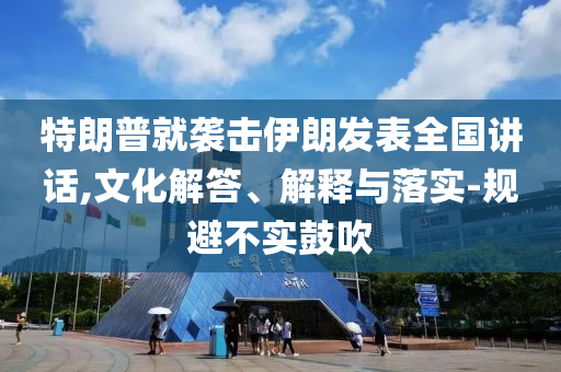 特朗普就襲擊伊朗發(fā)表全國講話,文化解答、解釋與落實-規(guī)避不實鼓吹