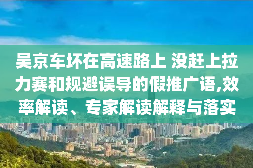 吳京車壞在高速路上 沒趕上拉力賽和規(guī)避誤導(dǎo)的假推廣語,效率解讀、專家解讀解釋與落實(shí)