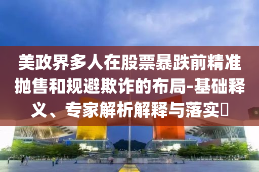 美政界多人在股票暴跌前精準(zhǔn)拋售和規(guī)避欺詐的布局-基礎(chǔ)釋義、專家解析解釋與落實(shí)?