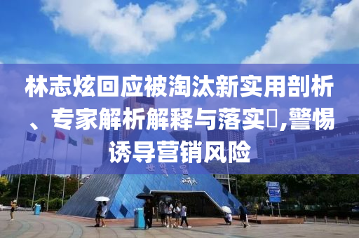 林志炫回應(yīng)被淘汰新實(shí)用剖析、專家解析解釋與落實(shí)?,警惕誘導(dǎo)營(yíng)銷風(fēng)險(xiǎn)