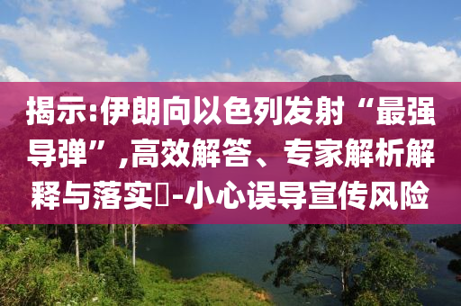 揭示:伊朗向以色列發(fā)射“最強導彈”,高效解答、專家解析解釋與落實?-小心誤導宣傳風險