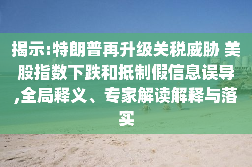 揭示:特朗普再升級(jí)關(guān)稅威脅 美股指數(shù)下跌和抵制假信息誤導(dǎo),全局釋義、專家解讀解釋與落實(shí)