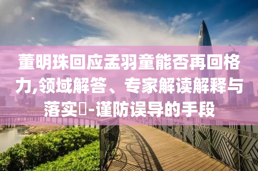 董明珠回應(yīng)孟羽童能否再回格力,領(lǐng)域解答、專家解讀解釋與落實(shí)?-謹(jǐn)防誤導(dǎo)的手段