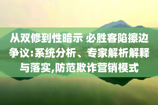 從雙修到性暗示 必勝客陷擦邊爭議:系統(tǒng)分析、專家解析解釋與落實,防范欺詐營銷模式