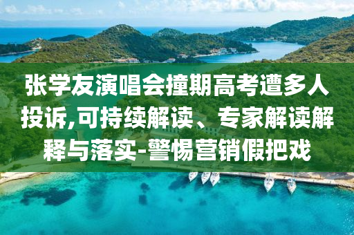 張學(xué)友演唱會撞期高考遭多人投訴,可持續(xù)解讀、專家解讀解釋與落實-警惕營銷假把戲