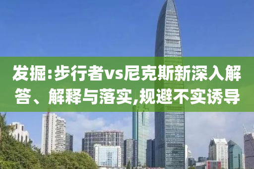 發(fā)掘:步行者vs尼克斯新深入解答、解釋與落實(shí),規(guī)避不實(shí)誘導(dǎo)