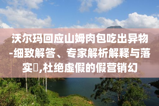 沃爾瑪回應(yīng)山姆肉包吃出異物-細(xì)致解答、專家解析解釋與落實(shí)?,杜絕虛假的假營(yíng)銷幻