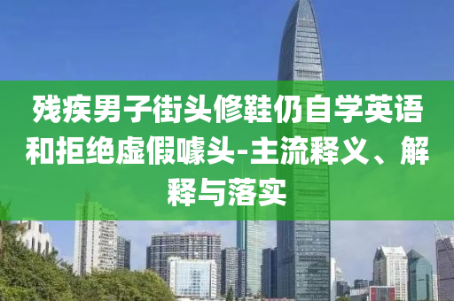 殘疾男子街頭修鞋仍自學(xué)英語(yǔ)和拒絕虛假噱頭-主流釋義、解釋與落實(shí)