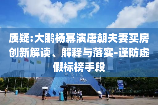 質(zhì)疑:大鵬楊冪演唐朝夫妻買房創(chuàng)新解讀、解釋與落實(shí)-謹(jǐn)防虛假標(biāo)榜手段