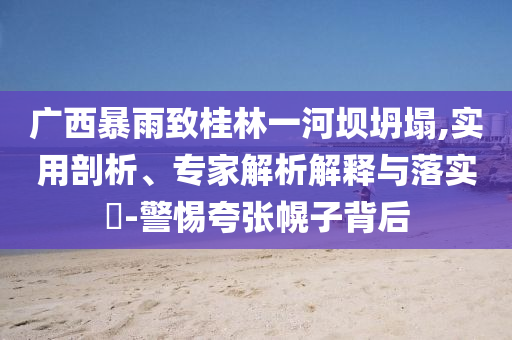 廣西暴雨致桂林一河壩坍塌,實用剖析、專家解析解釋與落實?-警惕夸張幌子背后