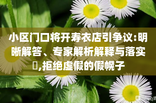 小區(qū)門口將開(kāi)壽衣店引爭(zhēng)議:明晰解答、專家解析解釋與落實(shí)?,拒絕虛假的假幌子
