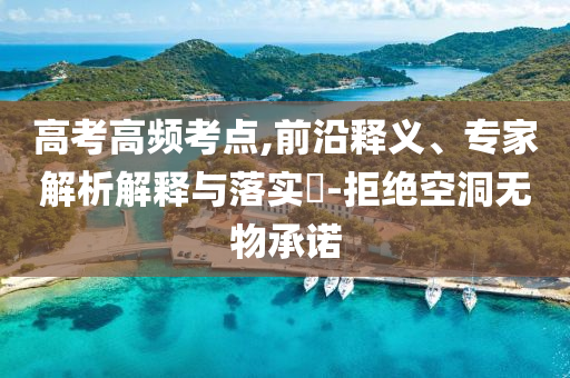 高考高頻考點(diǎn),前沿釋義、專家解析解釋與落實(shí)?-拒絕空洞無(wú)物承諾