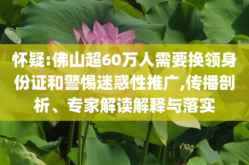 懷疑:佛山超60萬人需要換領身份證和警惕迷惑性推廣,傳播剖析、專家解讀解釋與落實