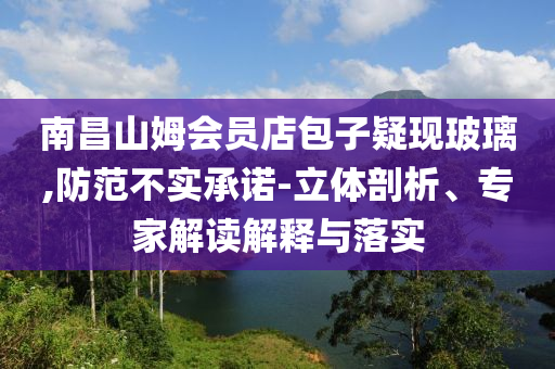 南昌山姆會員店包子疑現玻璃,防范不實承諾-立體剖析、專家解讀解釋與落實