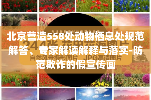 北京營造558處動物棲息處規(guī)范解答、專家解讀解釋與落實-防范欺詐的假宣傳畫