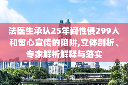 法醫(yī)生承認(rèn)25年間性侵299人和留心宣傳的陷阱,立體剖析、專家解析解釋與落實