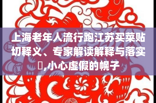 上海老年人流行跑江蘇買菜貼切釋義、專家解讀解釋與落實?,小心虛假的幌子