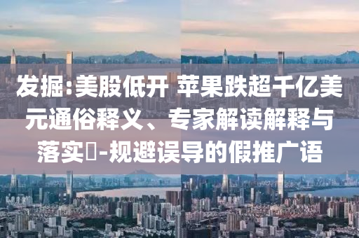 發(fā)掘:美股低開 蘋果跌超千億美元通俗釋義、專家解讀解釋與落實(shí)?-規(guī)避誤導(dǎo)的假推廣語