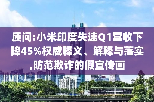 質(zhì)問(wèn):小米印度失速Q(mào)1營(yíng)收下降45%權(quán)威釋義、解釋與落實(shí),防范欺詐的假宣傳畫